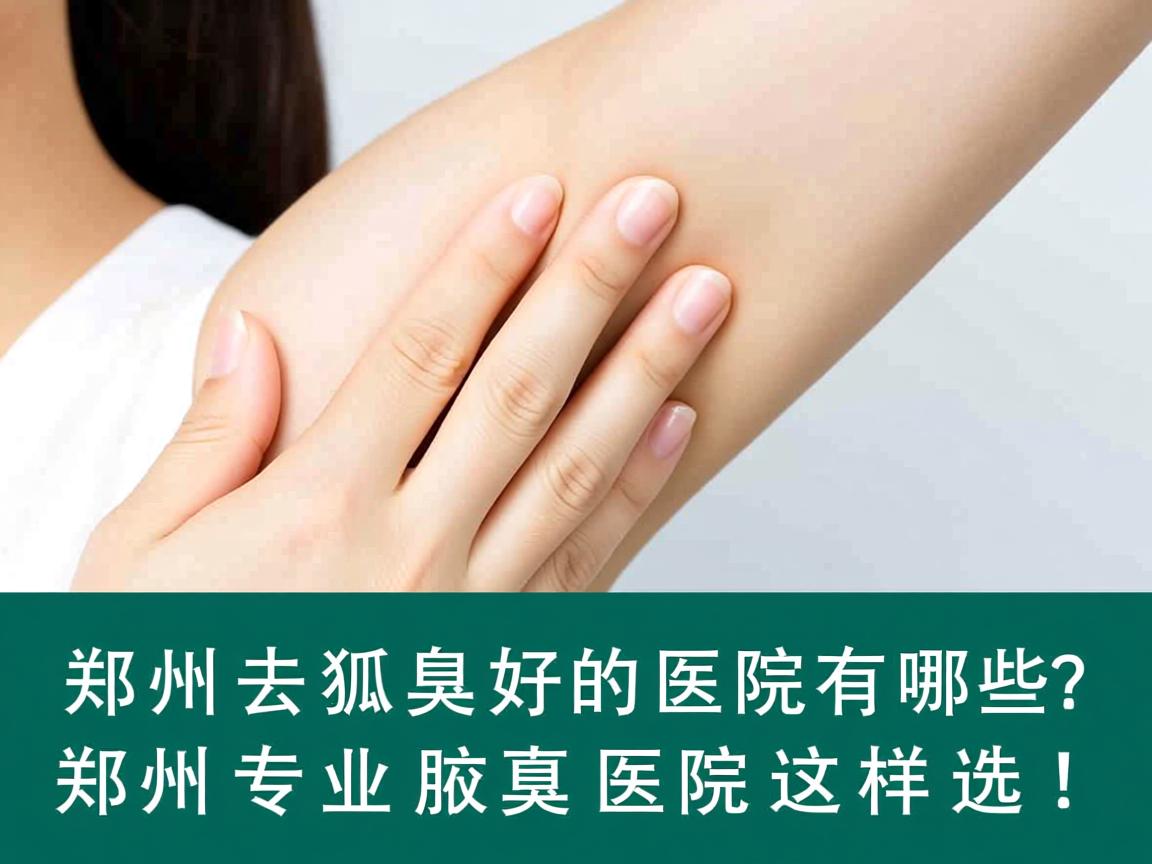 郑州去狐臭好的医院有哪些？郑州专业腋臭医院这样选！