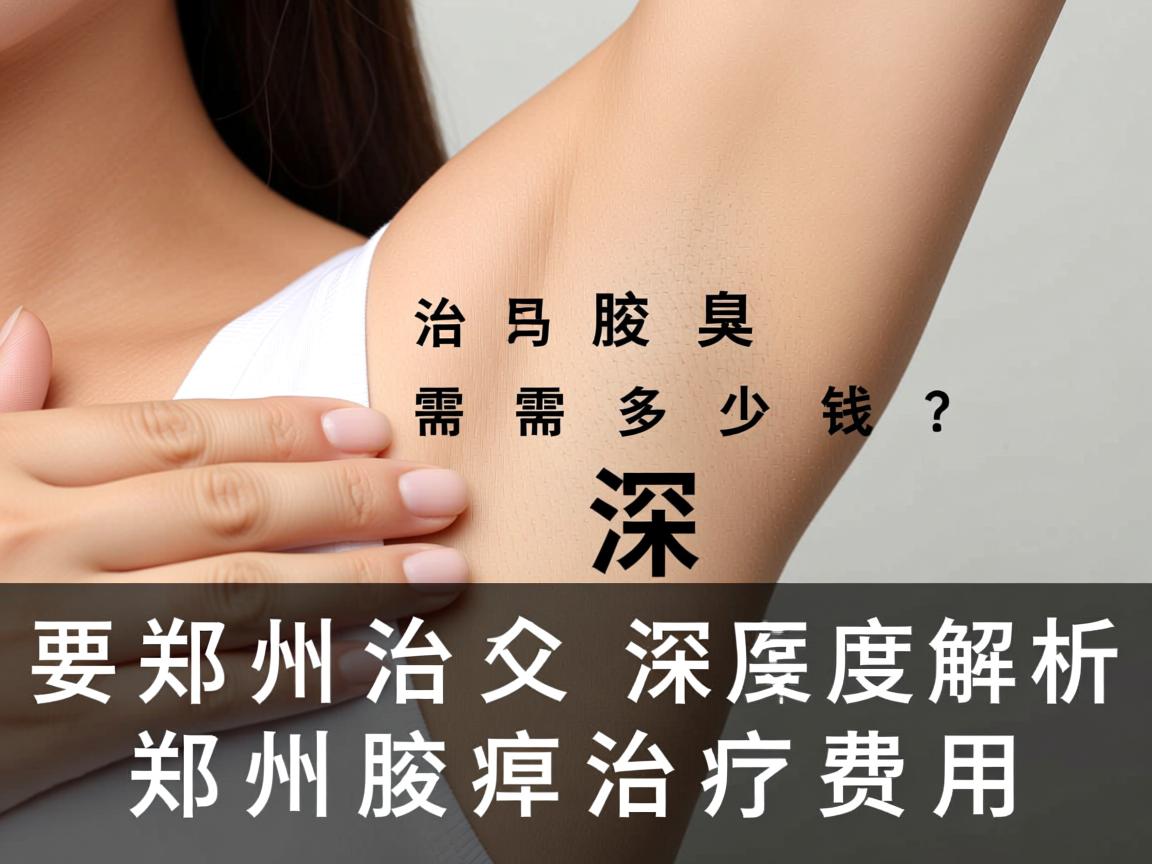 郑州治腋臭需要多少钱?深度解析郑州腋臭治疗费用 郑州治腋臭需要多少钱?深度解析郑州腋臭治疗费用