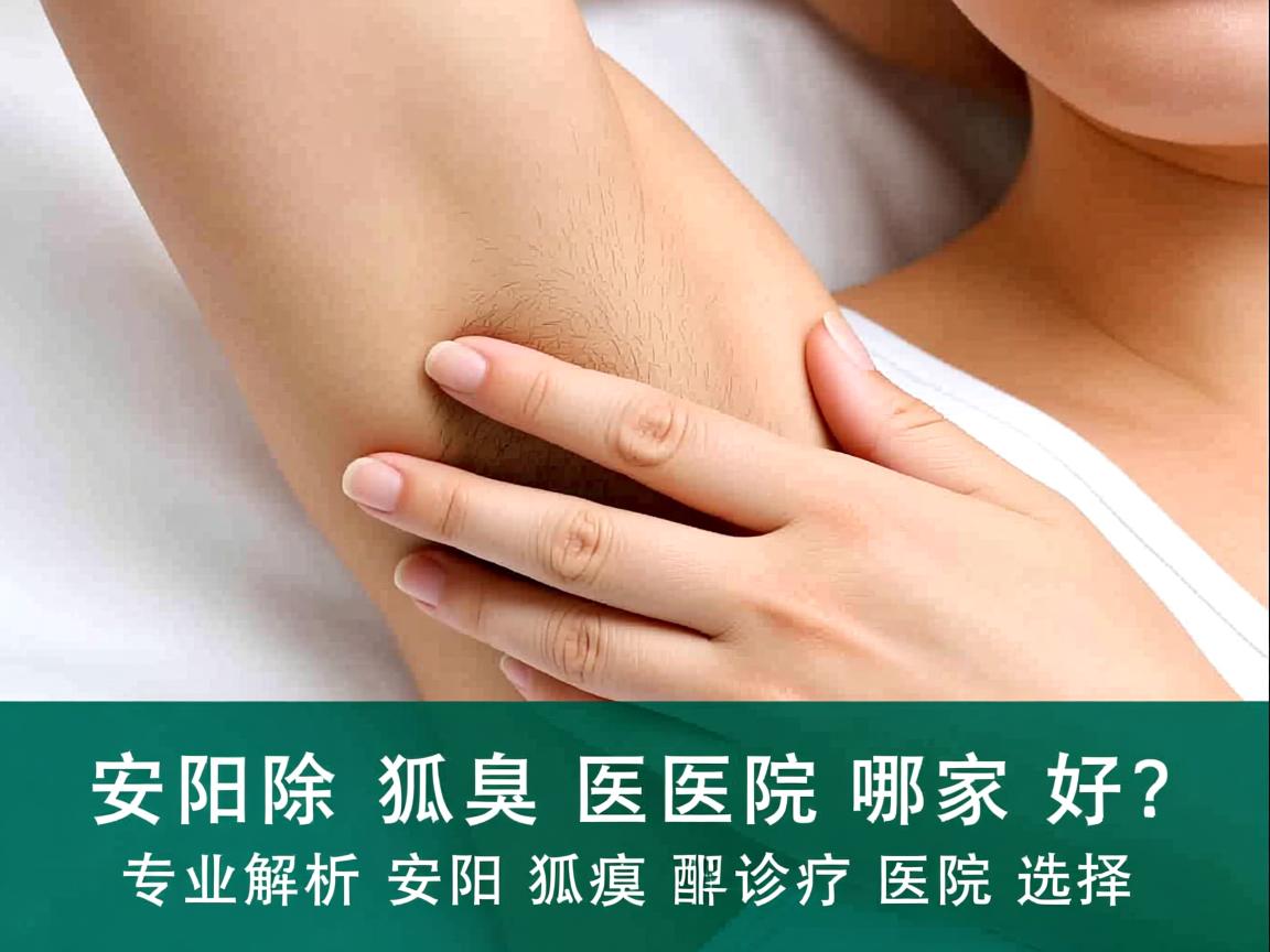 安阳除狐臭医院哪家好？专业解析安阳狐臭诊疗医院选择