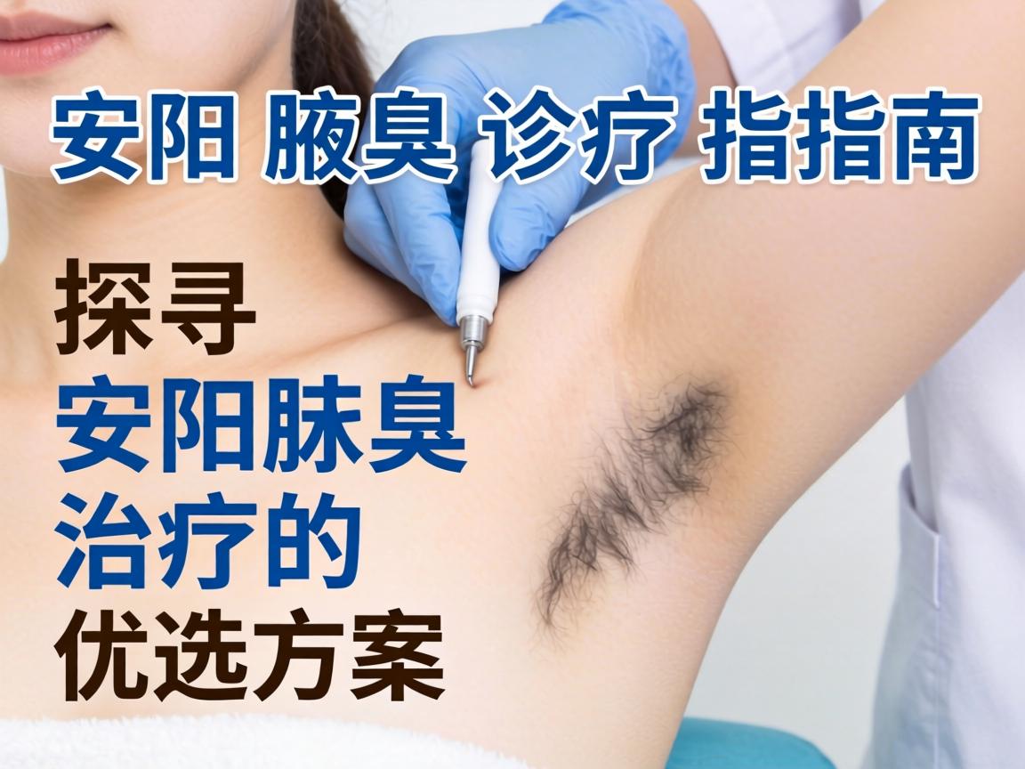 安阳腋臭诊疗指南，探寻安阳腋臭治疗的优选方案