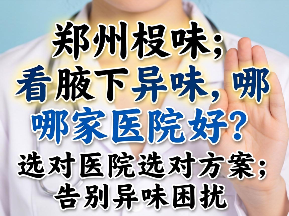 郑州看腋下异味，哪家医院好？选对医院选对方案，告别异味困扰