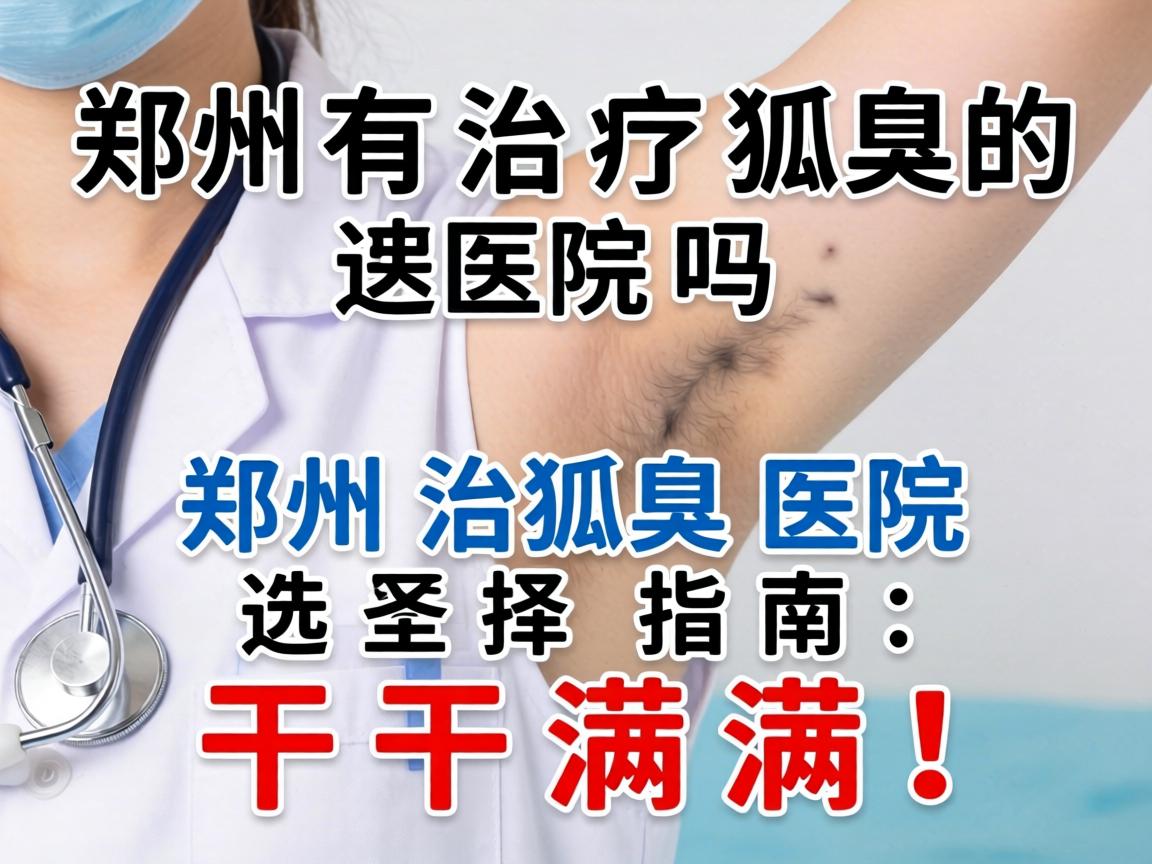 郑州有治疗狐臭的医院吗？郑州治狐臭医院选择指南，干货满满！