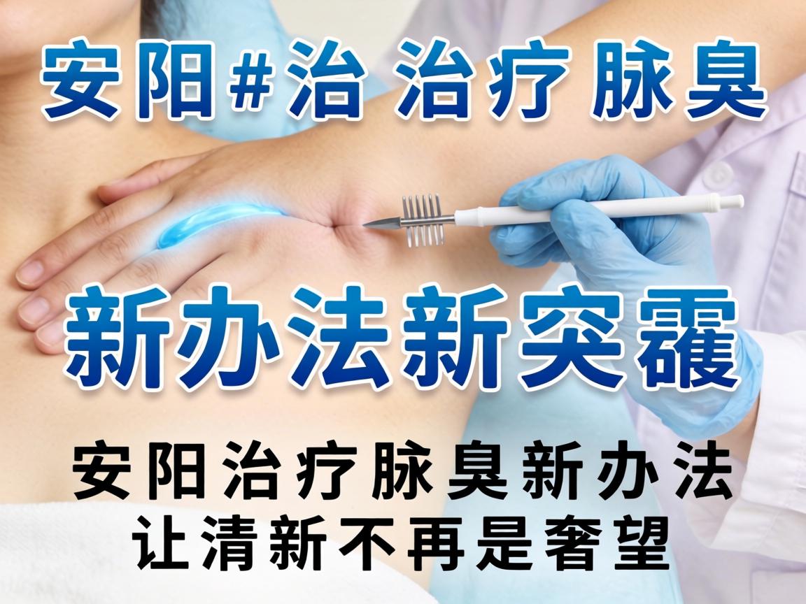 安阳治疗腋臭新办法新突破，安阳治疗腋臭新办法让清新不再是奢望
