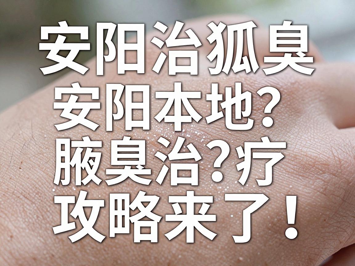 安阳治狐臭医院怎么选？安阳本地腋臭治疗攻略来了！