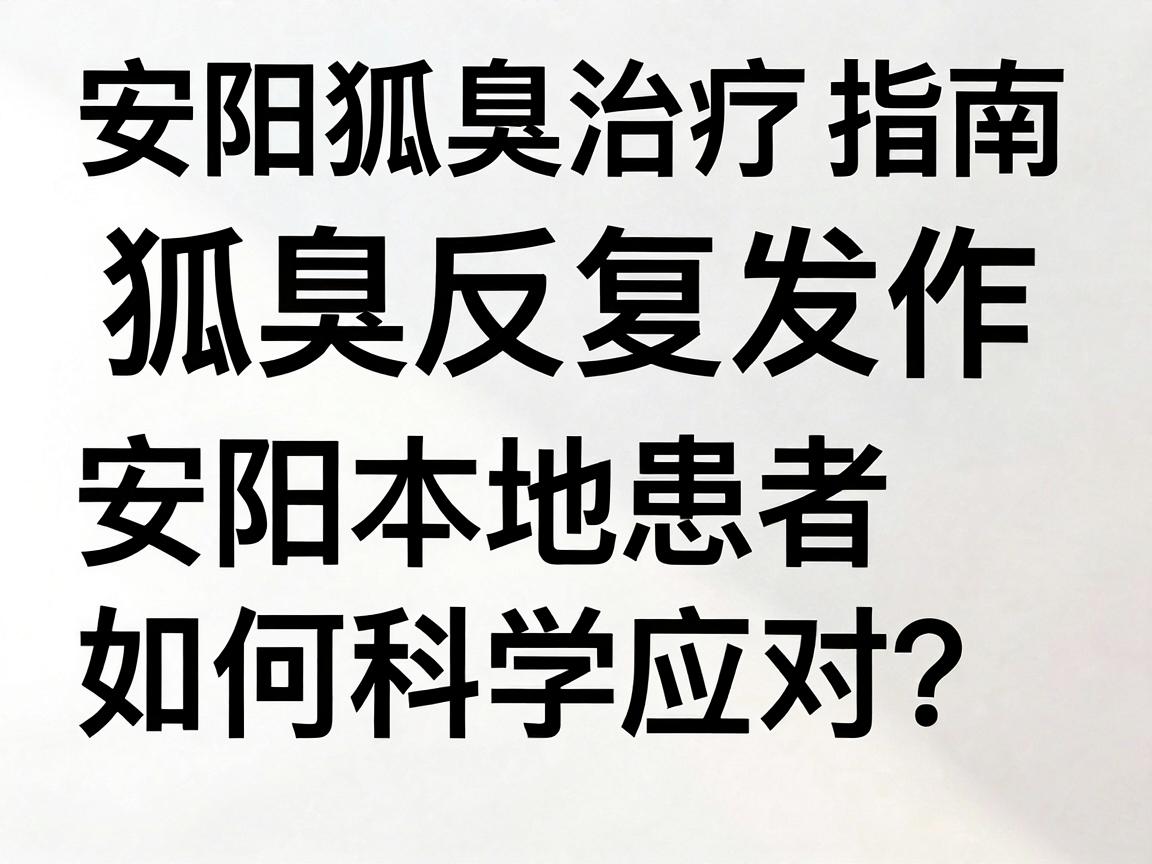 安阳狐臭治疗指南，狐臭反复发作，安阳本地患者如何科学应对？