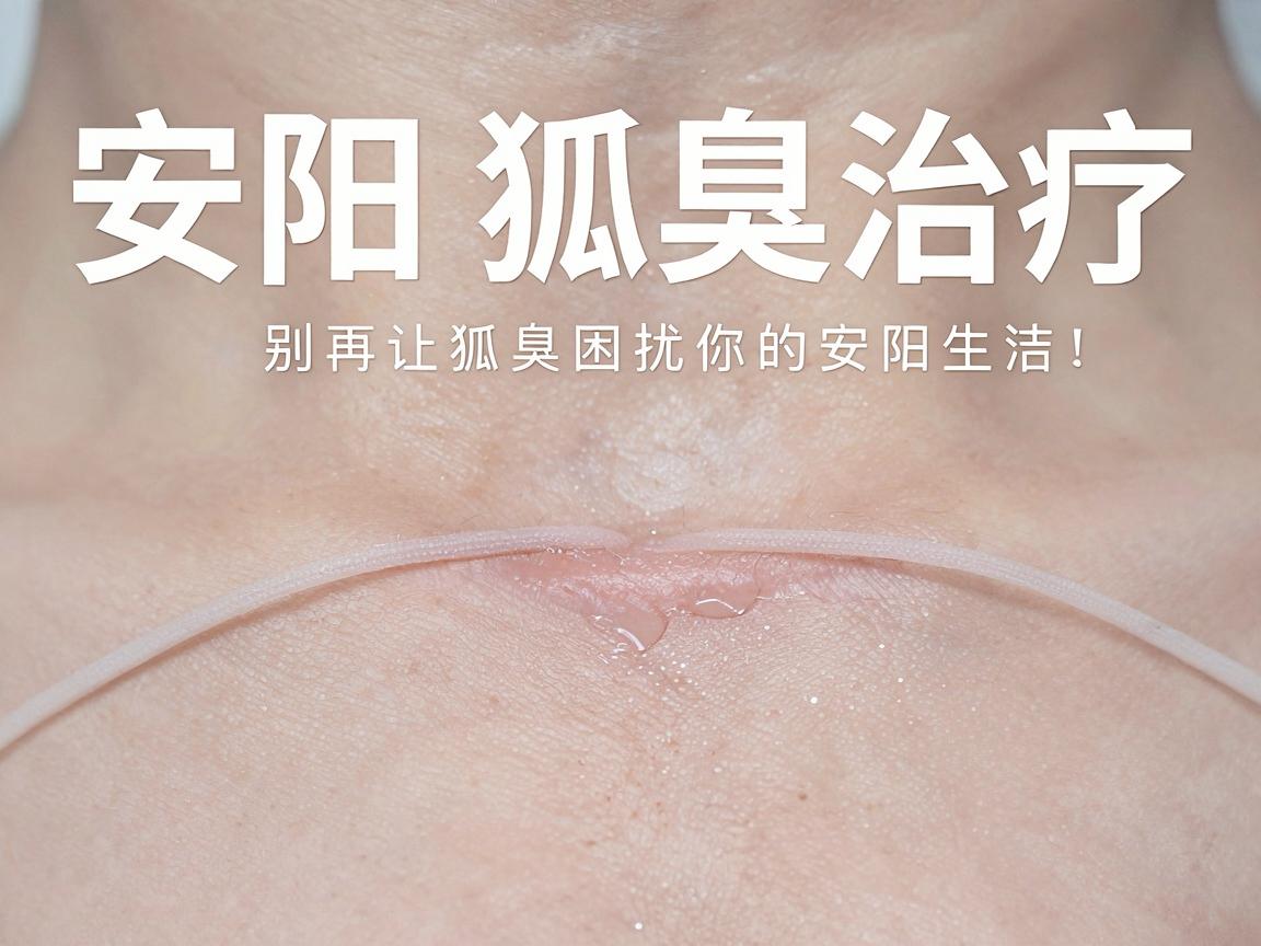 安阳狐臭治疗，别再让狐臭困扰你的安阳生活，科学治疗狐臭的关键在这里