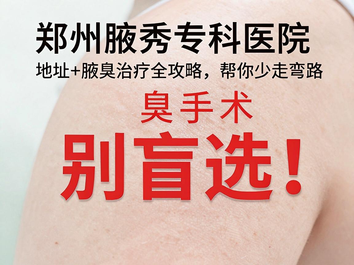 腋臭手术别盲选！郑州腋秀专科医院地址+腋臭治疗全攻略，帮你少走弯路