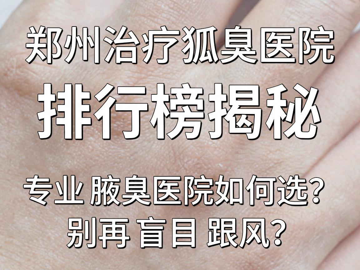 郑州治疗狐臭医院排行榜揭秘，专业腋臭医院如何选？别再盲目跟风