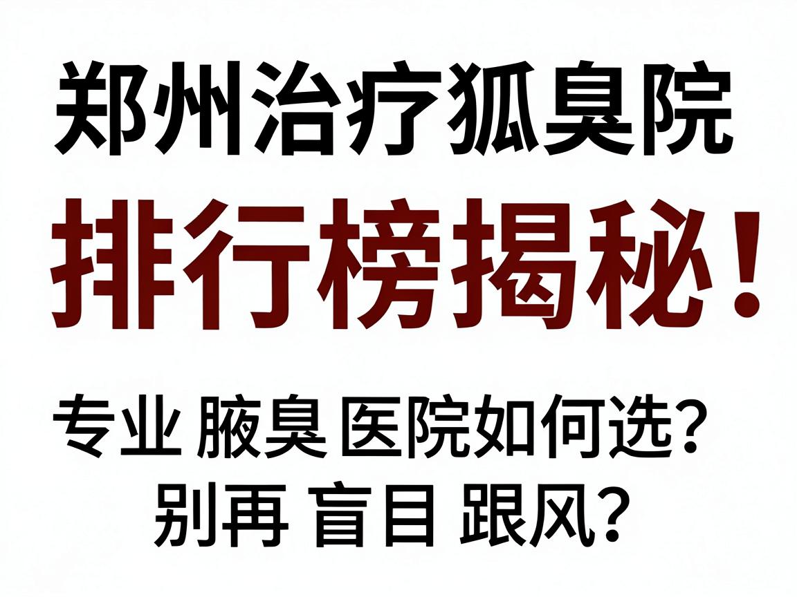 郑州治疗狐臭医院排行榜揭秘，专业腋臭医院如何选？别再盲目跟风