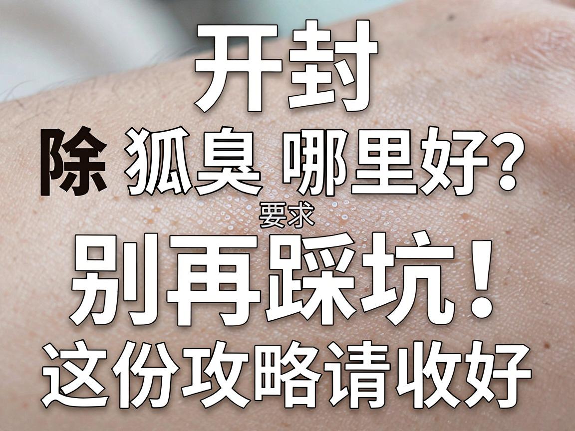 开封除狐臭手术哪里好?除狐臭别再踩坑,这份攻略请收好 开封除狐臭手术哪里好?除狐臭别再踩坑,这份攻略请收好