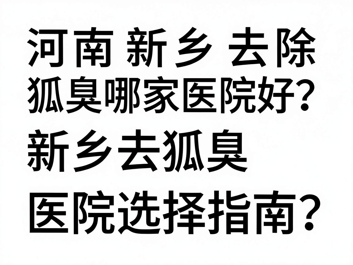 河南新乡去除狐臭哪家医院好?新乡去狐臭医院选择指南 河南新乡去除狐臭哪家医院好?新乡去狐臭医院选择指南