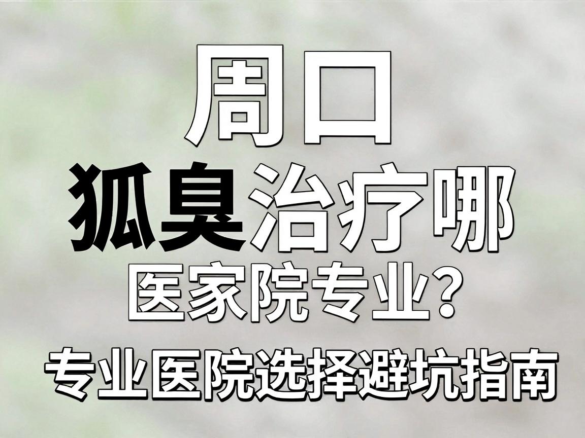 周口狐臭治疗哪家医院专业？专业医院选择避坑指南