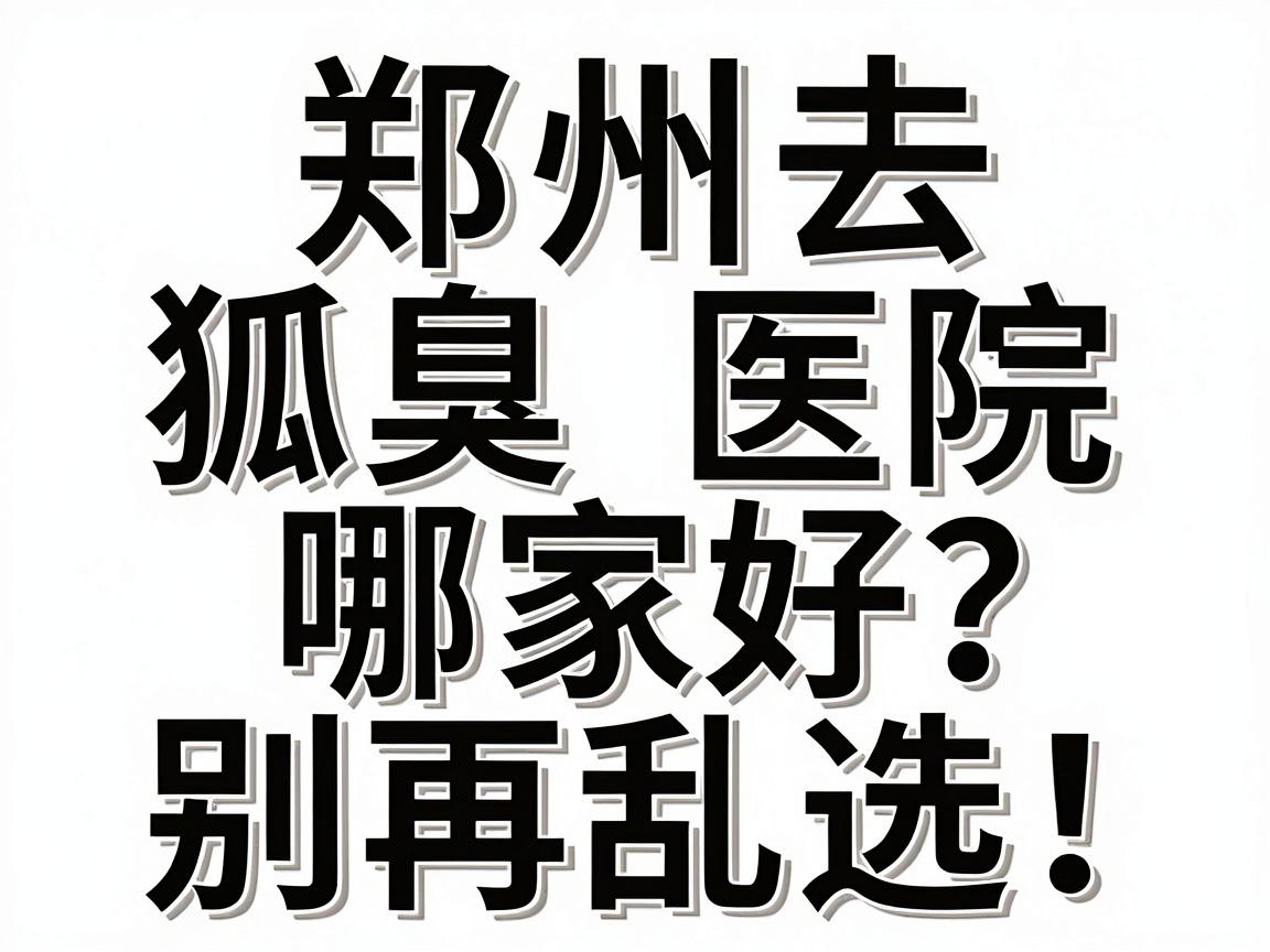 郑州去狐臭医院哪家好？别再乱选！这份郑州腋臭医院选择攻略请收好
