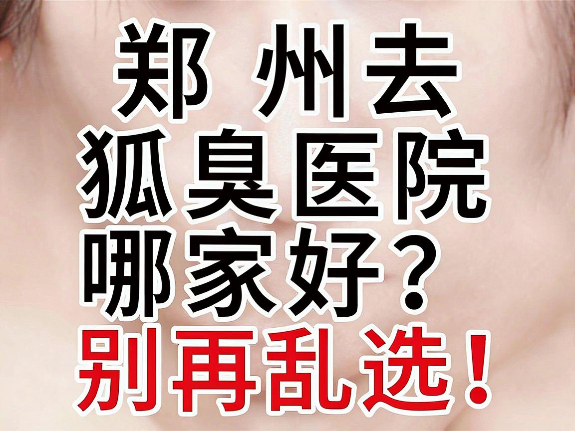 郑州去狐臭医院哪家好？别再乱选！这份郑州腋臭医院选择攻略请收好