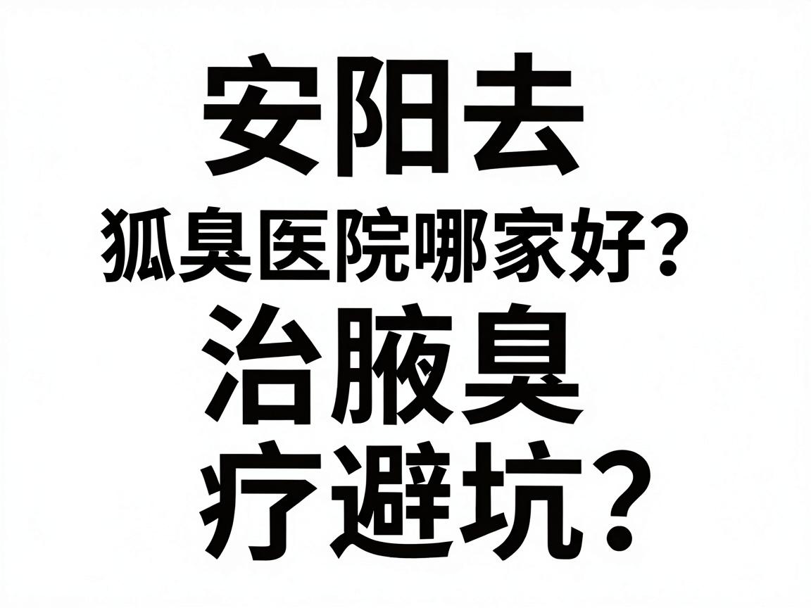 安阳去狐臭医院哪家好？安阳腋臭治疗避坑指南