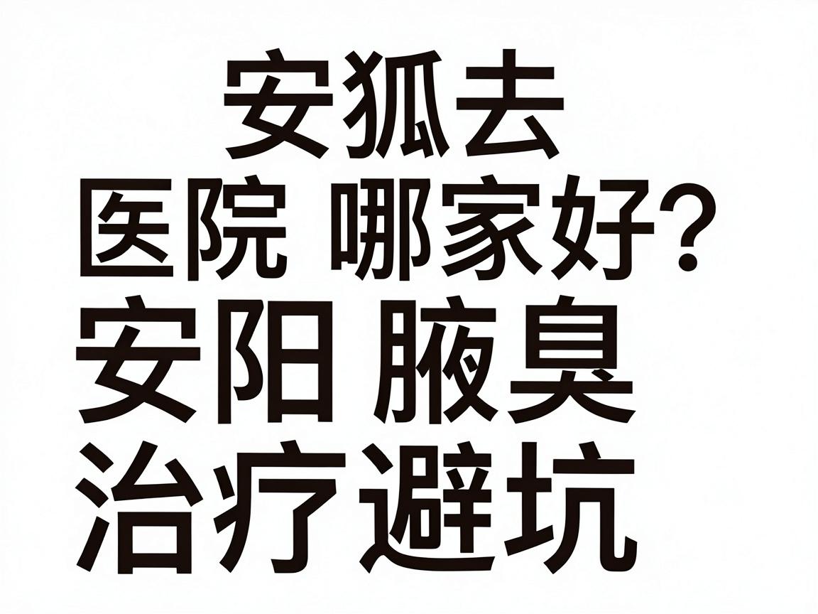 安阳去狐臭医院哪家好？安阳腋臭治疗避坑指南