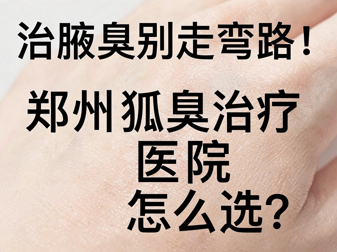 治腋臭别走弯路！郑州狐臭治疗医院怎么选？这份狐臭治疗避坑指南请收好
