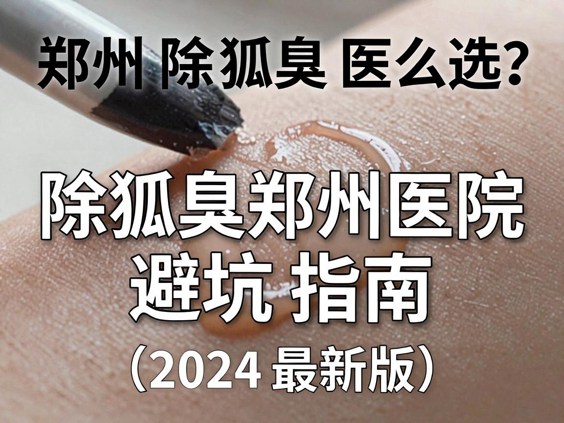 郑州除狐臭医院怎么选？除狐臭郑州医院避坑指南（2024最新版）