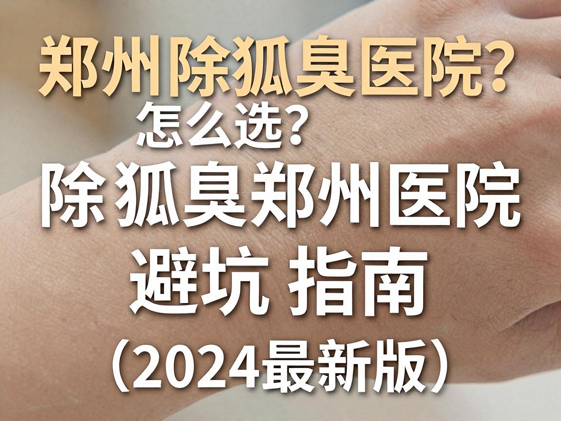郑州除狐臭医院怎么选？除狐臭郑州医院避坑指南（2024最新版）