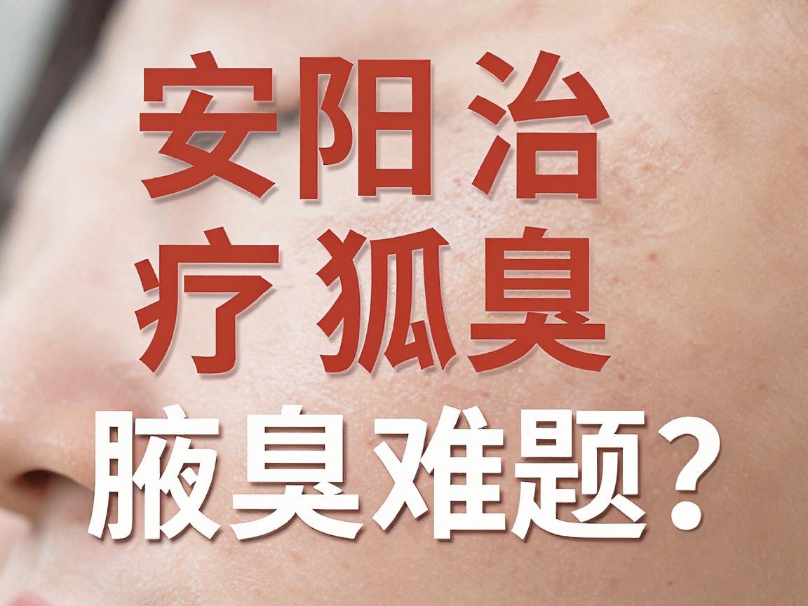 安阳治疗狐臭，专业医院如何科学解决腋臭难题？安阳狐臭患者必看