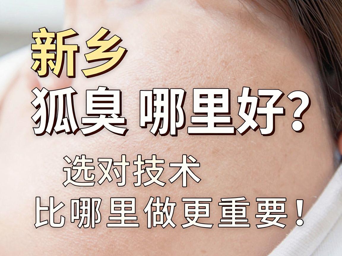 新乡狐臭手术哪里好?选对技术比哪里做更重要!狐臭手术新乡选择指南 新乡狐臭手术哪里好?选对技术比哪里做更重要!狐臭手术新乡选择指南