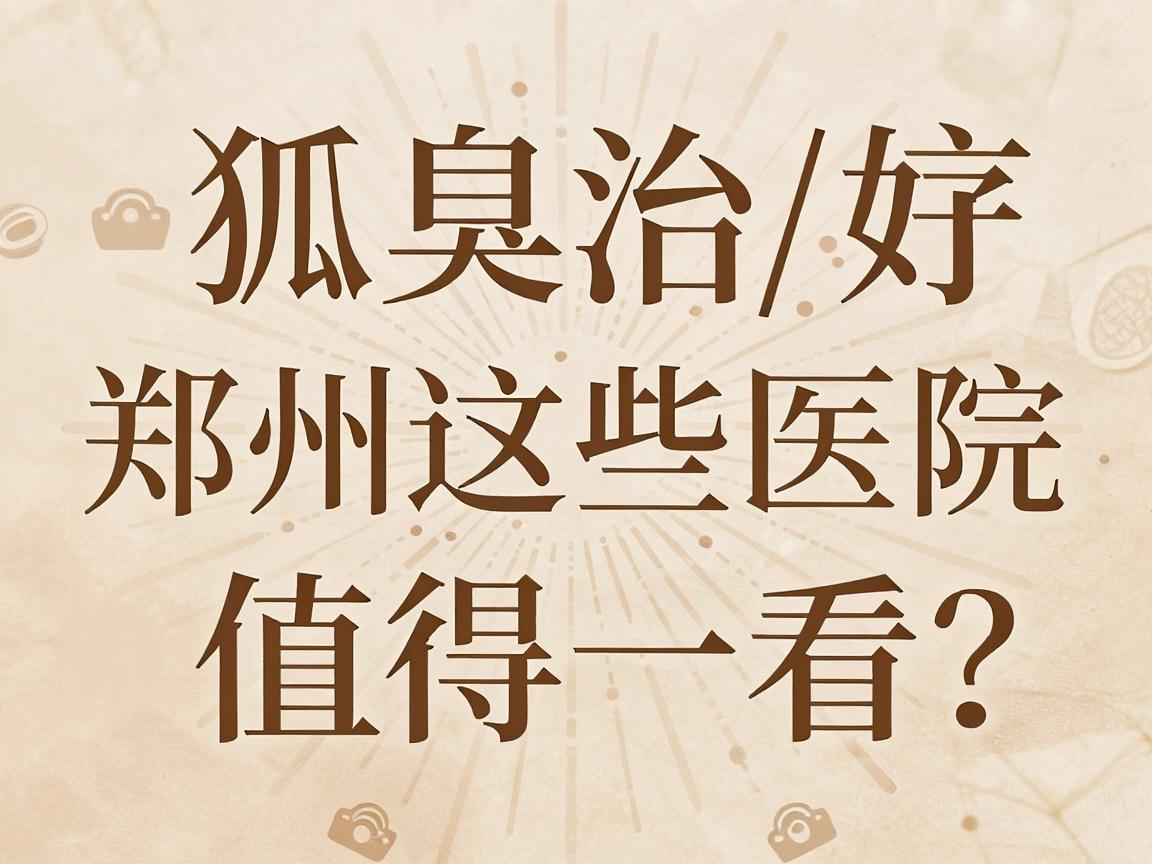 狐臭治疗选郑州哪家医院好？郑州这些医院值得一看
