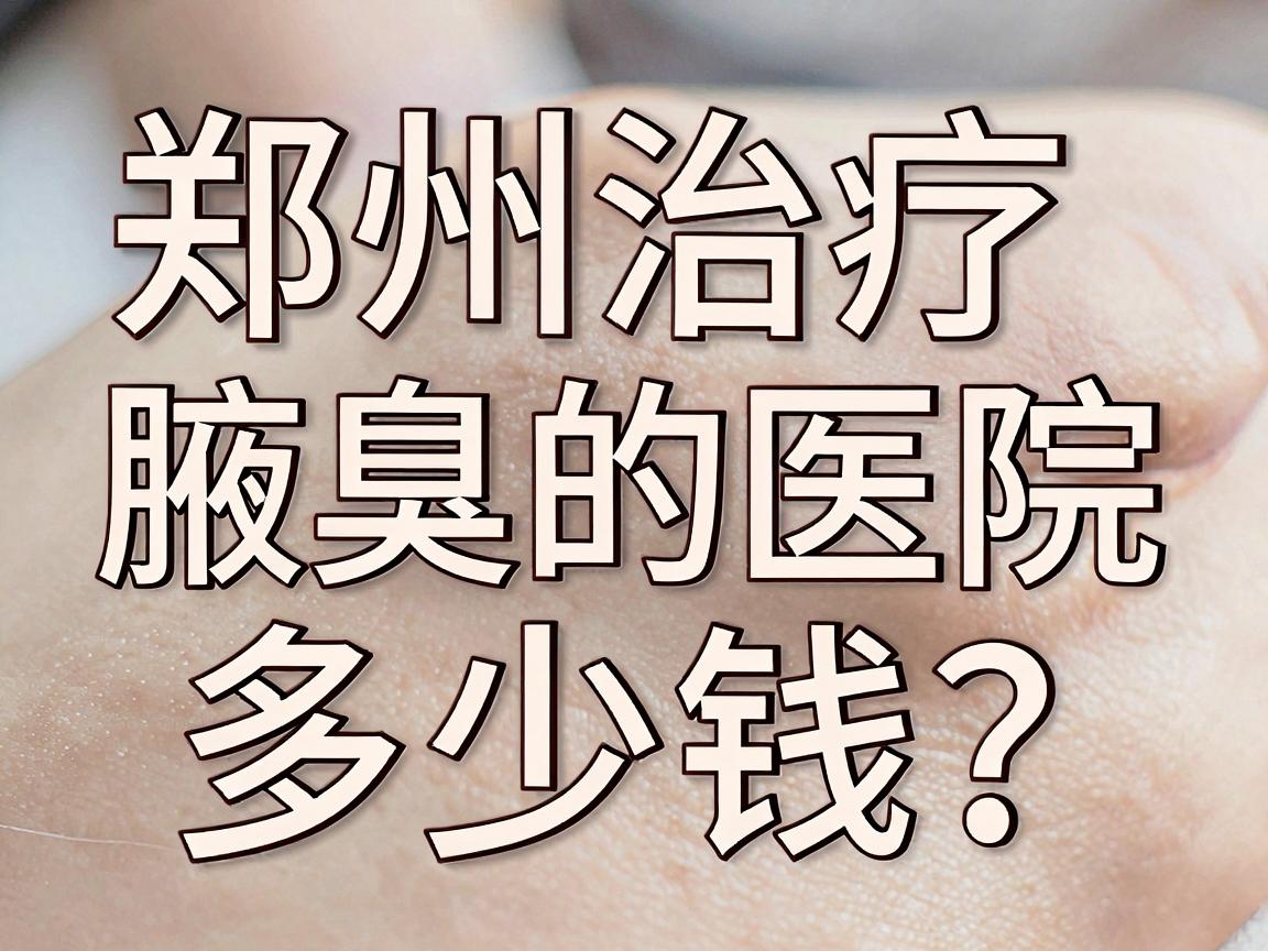 郑州治疗腋臭的医院多少钱？一文说清费用与医院选择