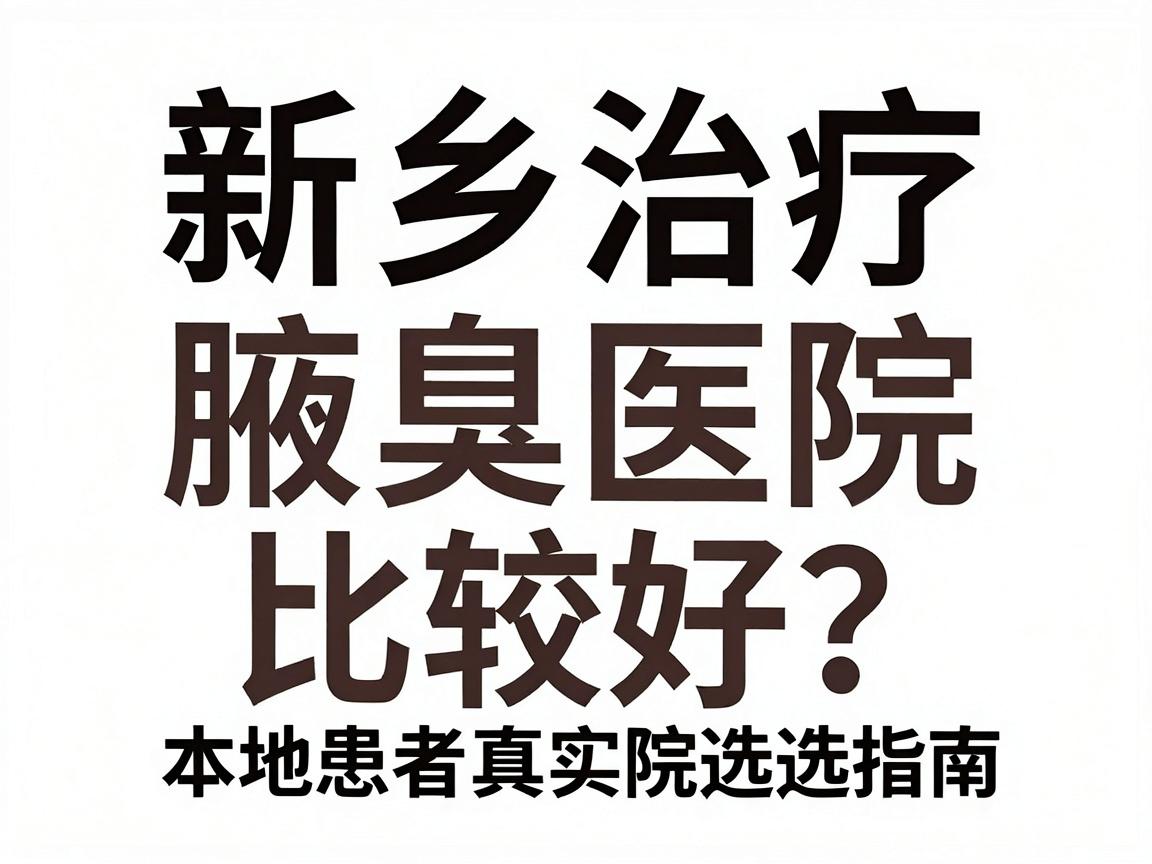 新乡治疗腋臭哪家医院比较好？本地患者真实反馈与医院选择指南