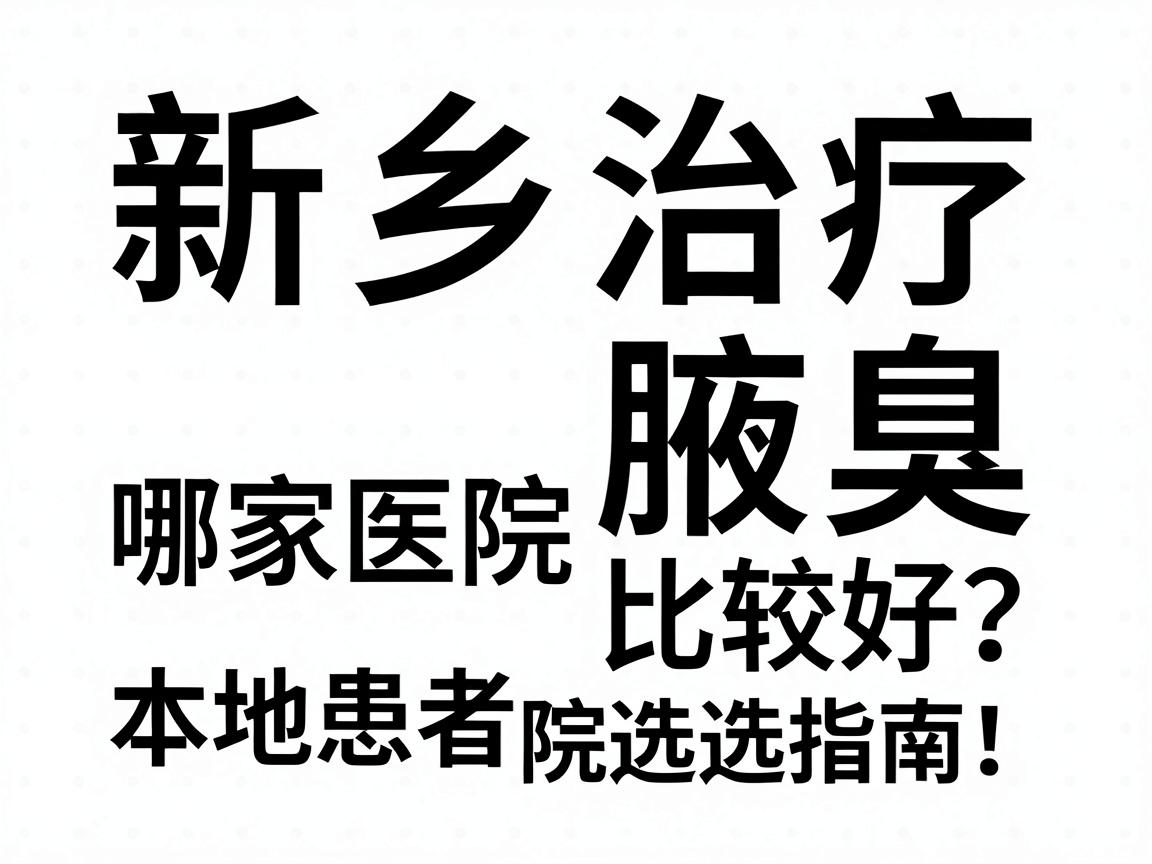 新乡治疗腋臭哪家医院比较好？本地患者真实反馈与医院选择指南