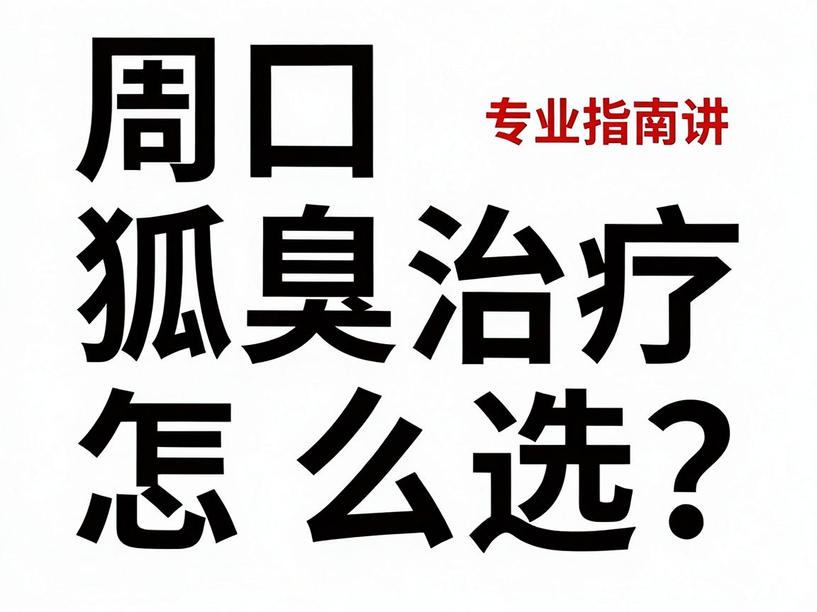 周口狐臭治疗医院怎么选？专业指南讲透狐臭治疗关键