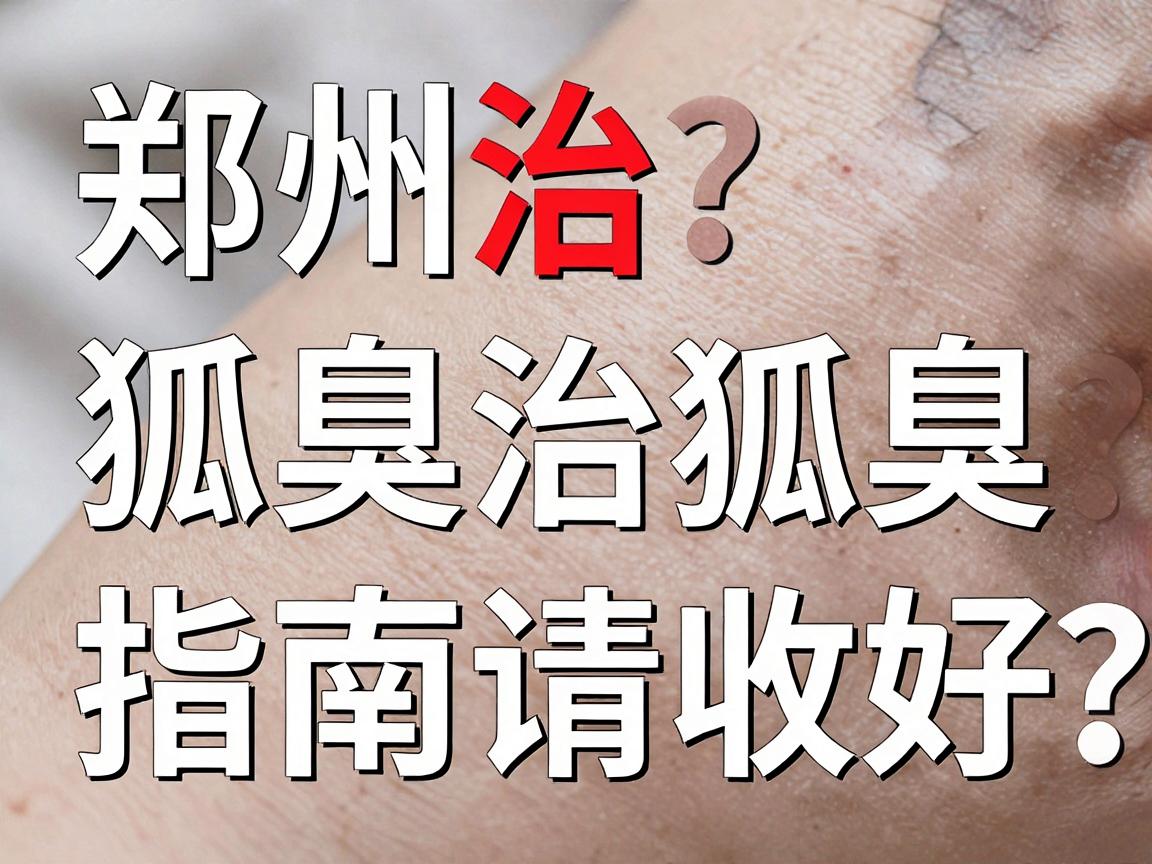 郑州治狐臭的医院怎么选？这份郑州治狐臭指南请收好