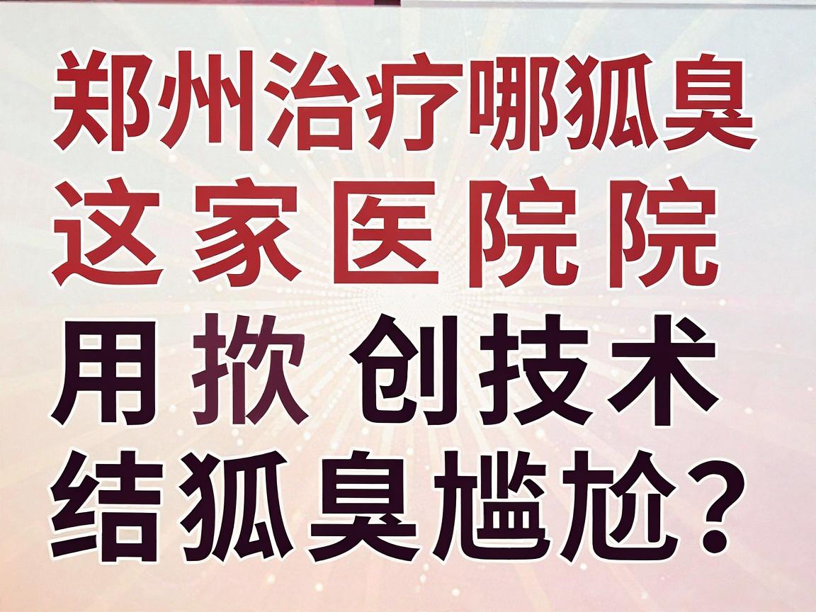郑州治疗狐臭哪家医院好？这家医院用微创技术终结狐臭尴尬