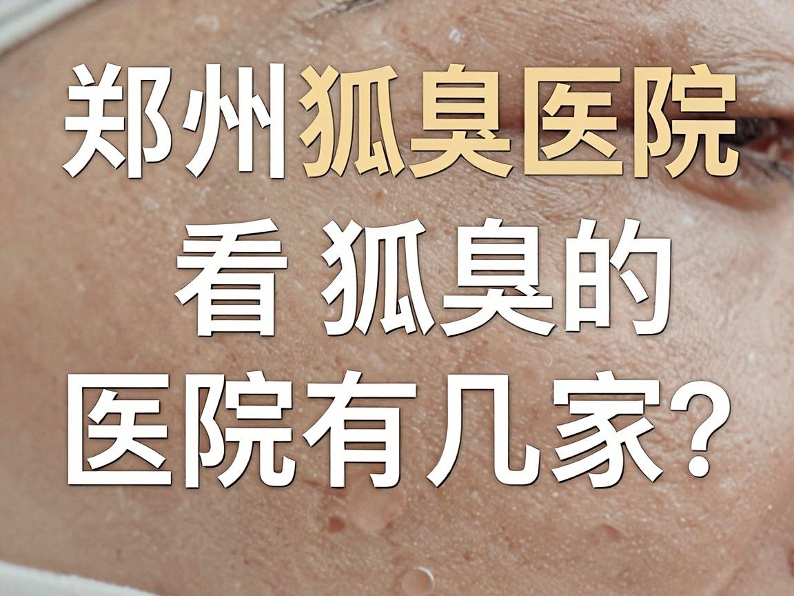 郑州看狐臭的医院有几家？专业解读郑州狐臭医院选择指南
