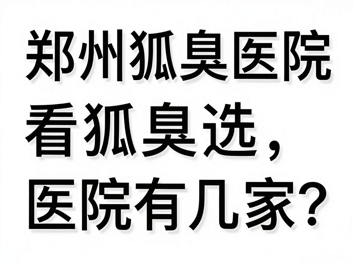 郑州看狐臭的医院有几家？专业解读郑州狐臭医院选择指南