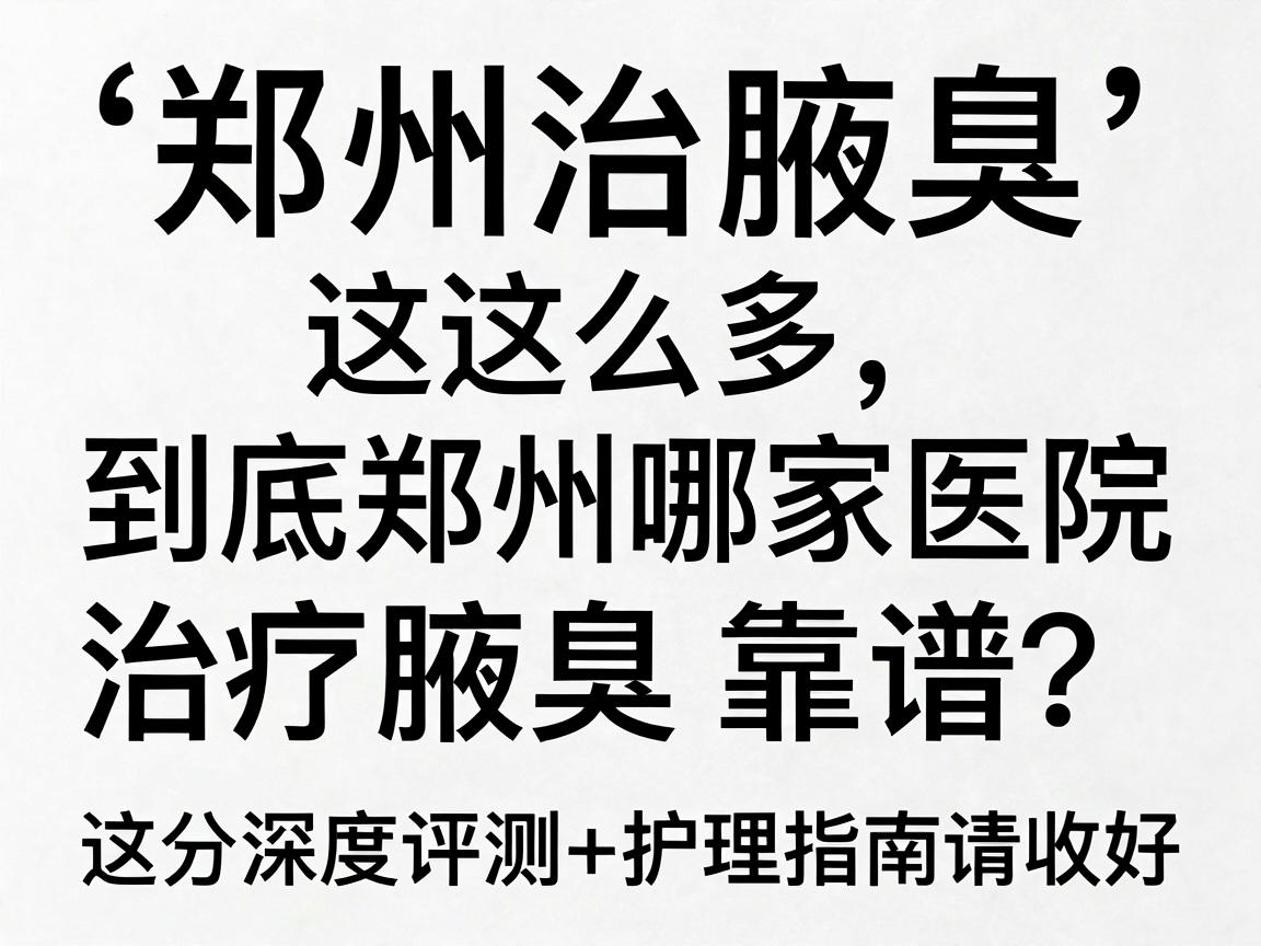 郑州治腋臭医院这么多，到底郑州哪家医院治疗腋臭靠谱？这份深度评测+护理指南请收好