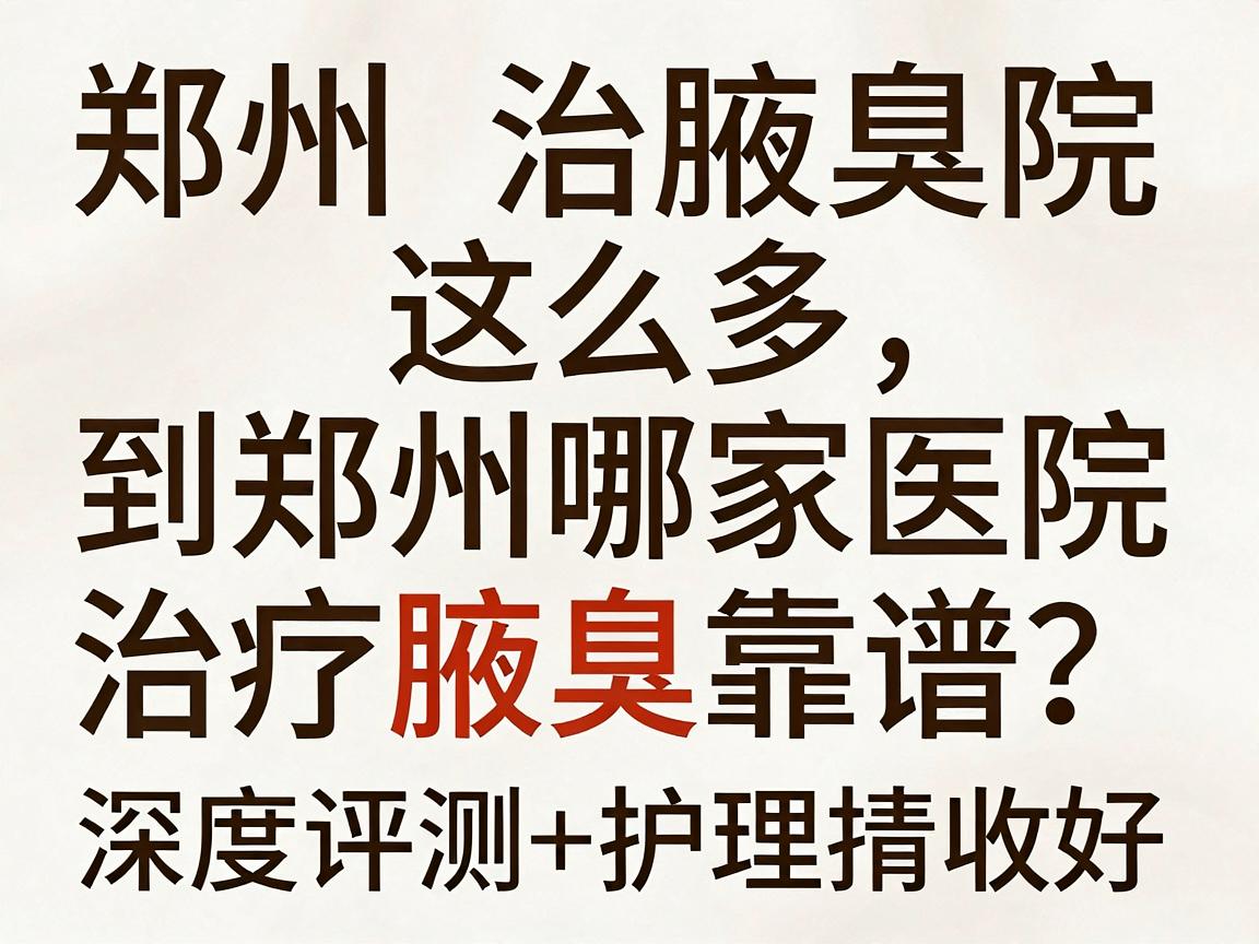 郑州治腋臭医院这么多，到底郑州哪家医院治疗腋臭靠谱？这份深度评测+护理指南请收好