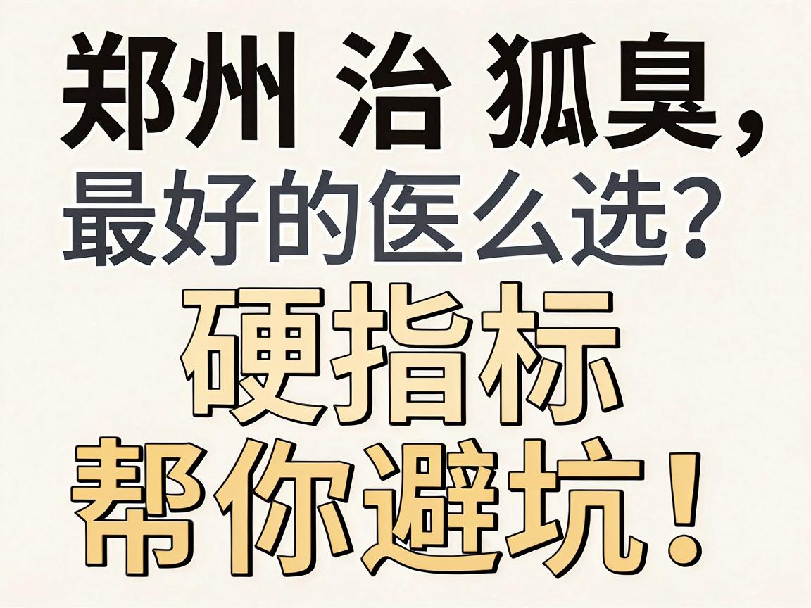 郑州治狐臭最好的医院怎么选？这3个硬指标帮你避坑！