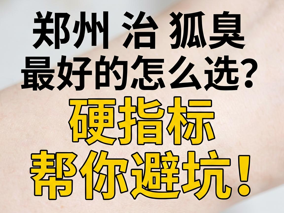 郑州治狐臭最好的医院怎么选？这3个硬指标帮你避坑！