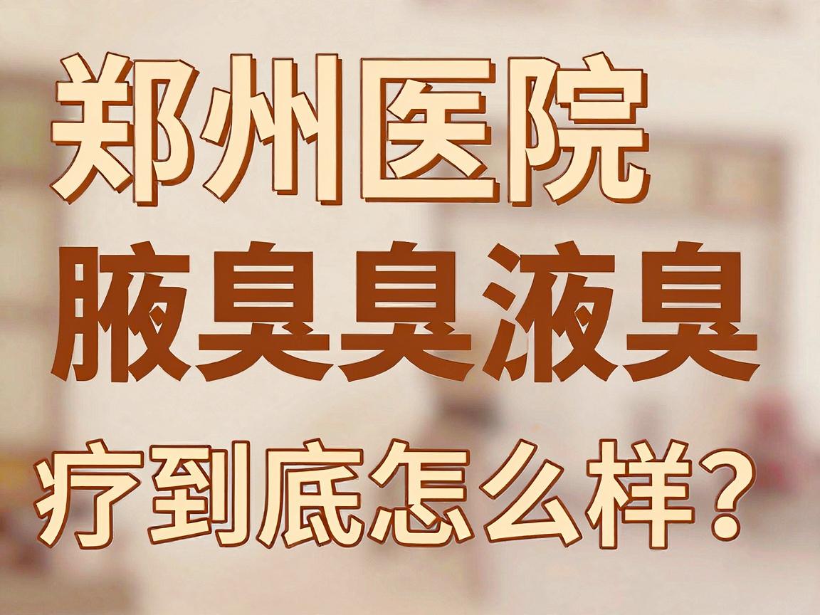 郑州医院治疗腋臭怎么样？郑州医院腋臭治疗到底怎么样？这份深度解析告诉你真相