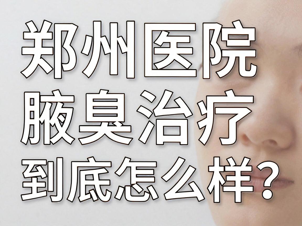 郑州医院治疗腋臭怎么样？郑州医院腋臭治疗到底怎么样？这份深度解析告诉你真相
