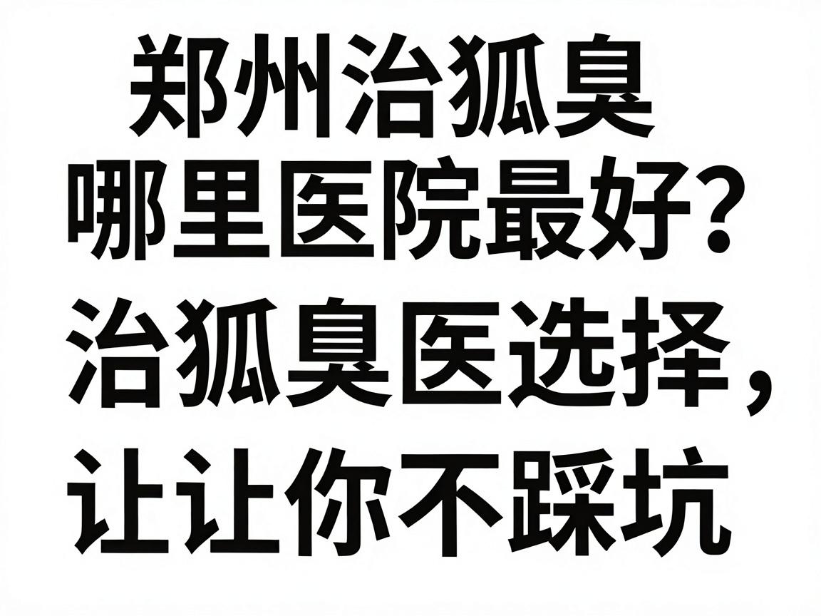 郑州治狐臭哪里医院最好？治狐臭医院选择，这三步让你不踩坑