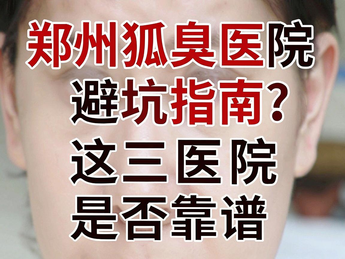 郑州狐臭医院怎么选？郑州狐臭医院避坑指南，这三招判断医院是否靠谱