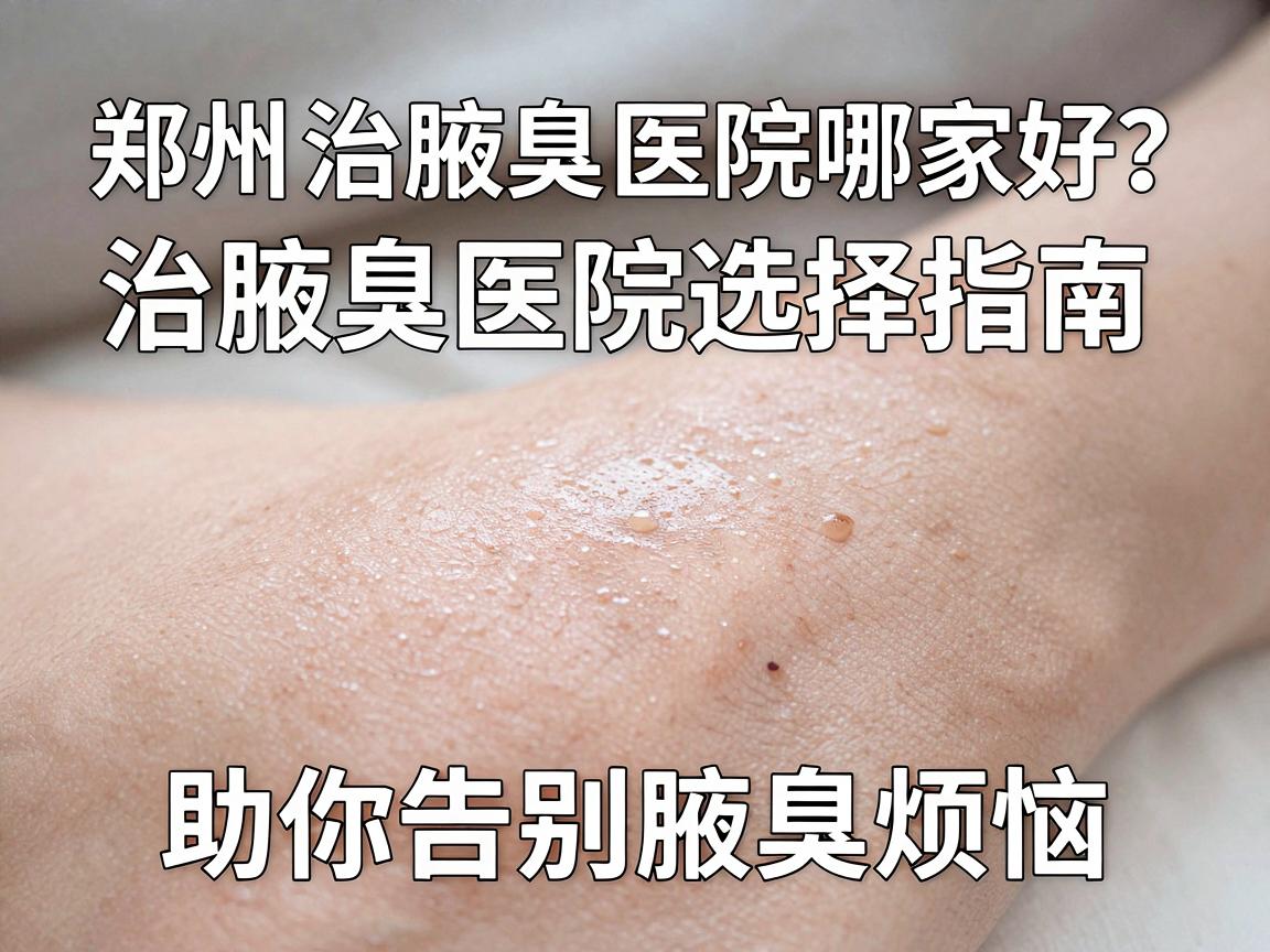 郑州治腋臭医院哪家好？治腋臭医院选择指南，助你告别腋臭烦恼