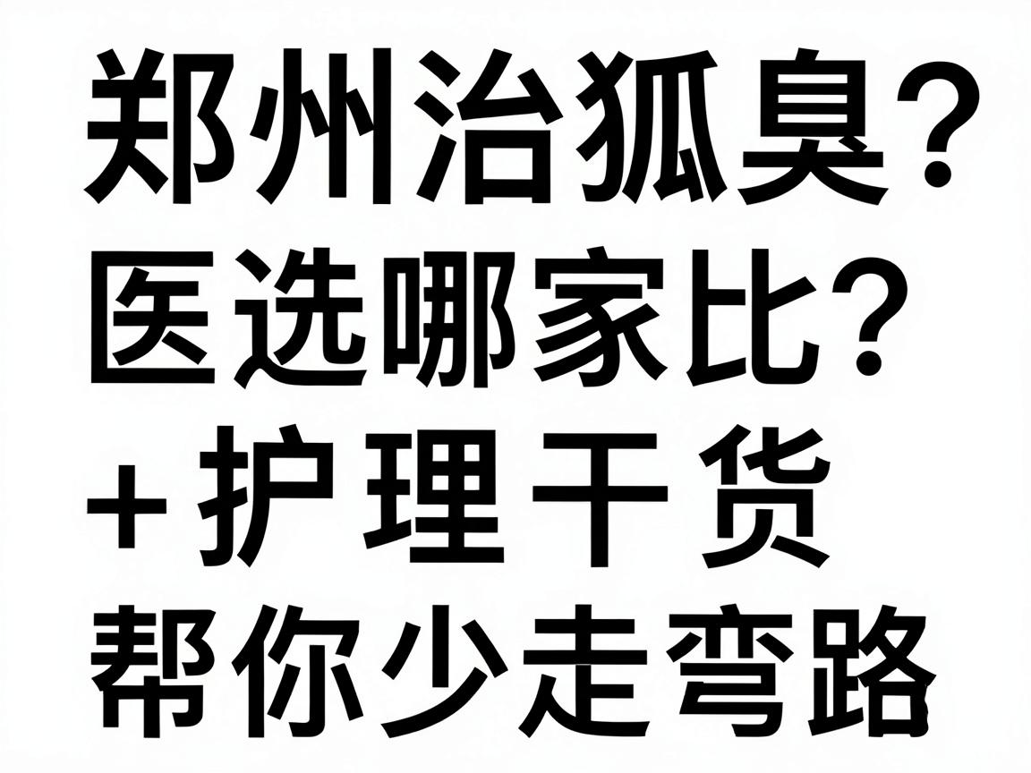郑州治狐臭选哪家？医院对比+护理干货，帮你少走弯路