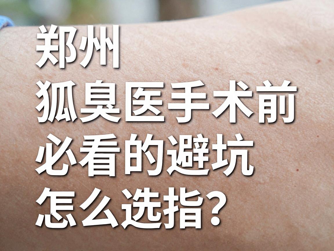 郑州狐臭手术医院怎么选？狐臭手术前必看的避坑指南