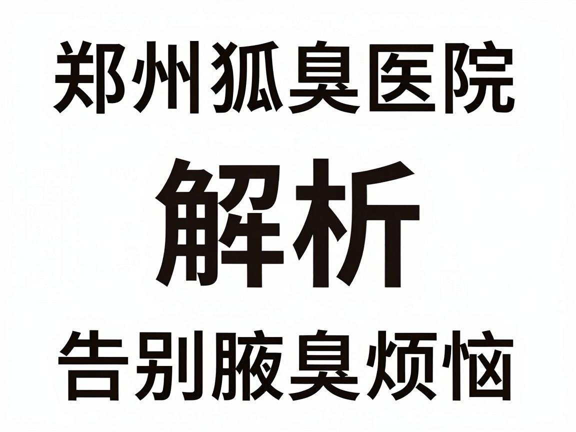 郑州狐臭医院排名解析，告别腋臭烦恼，这些狐臭医院你该了解