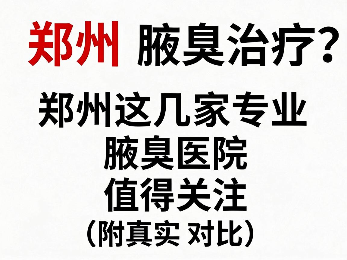 郑州腋臭治疗医院怎么选？郑州这几家专业腋臭医院值得关注（附真实对比）