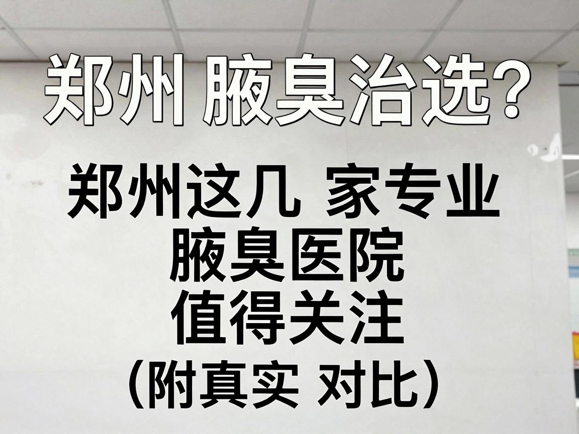 郑州腋臭治疗医院怎么选？郑州这几家专业腋臭医院值得关注（附真实对比）