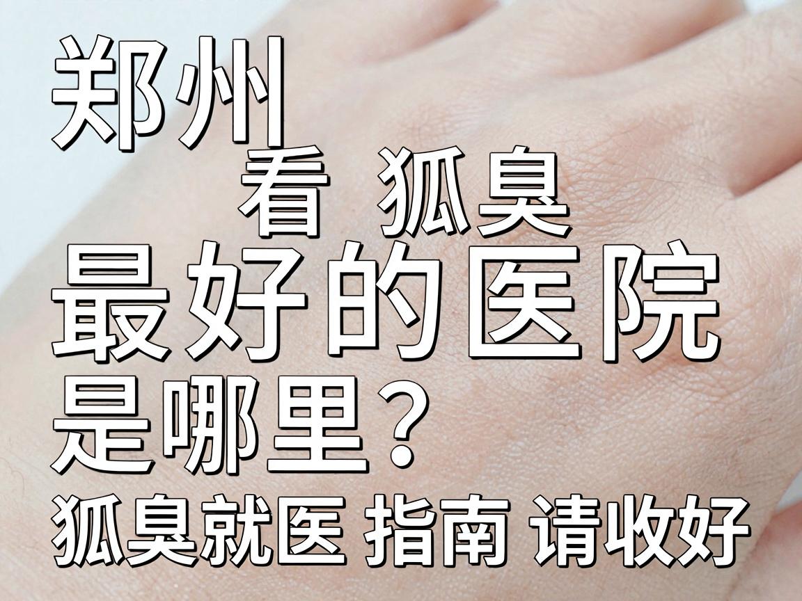 郑州看狐臭最好的医院是哪里？这份狐臭就医指南请收好