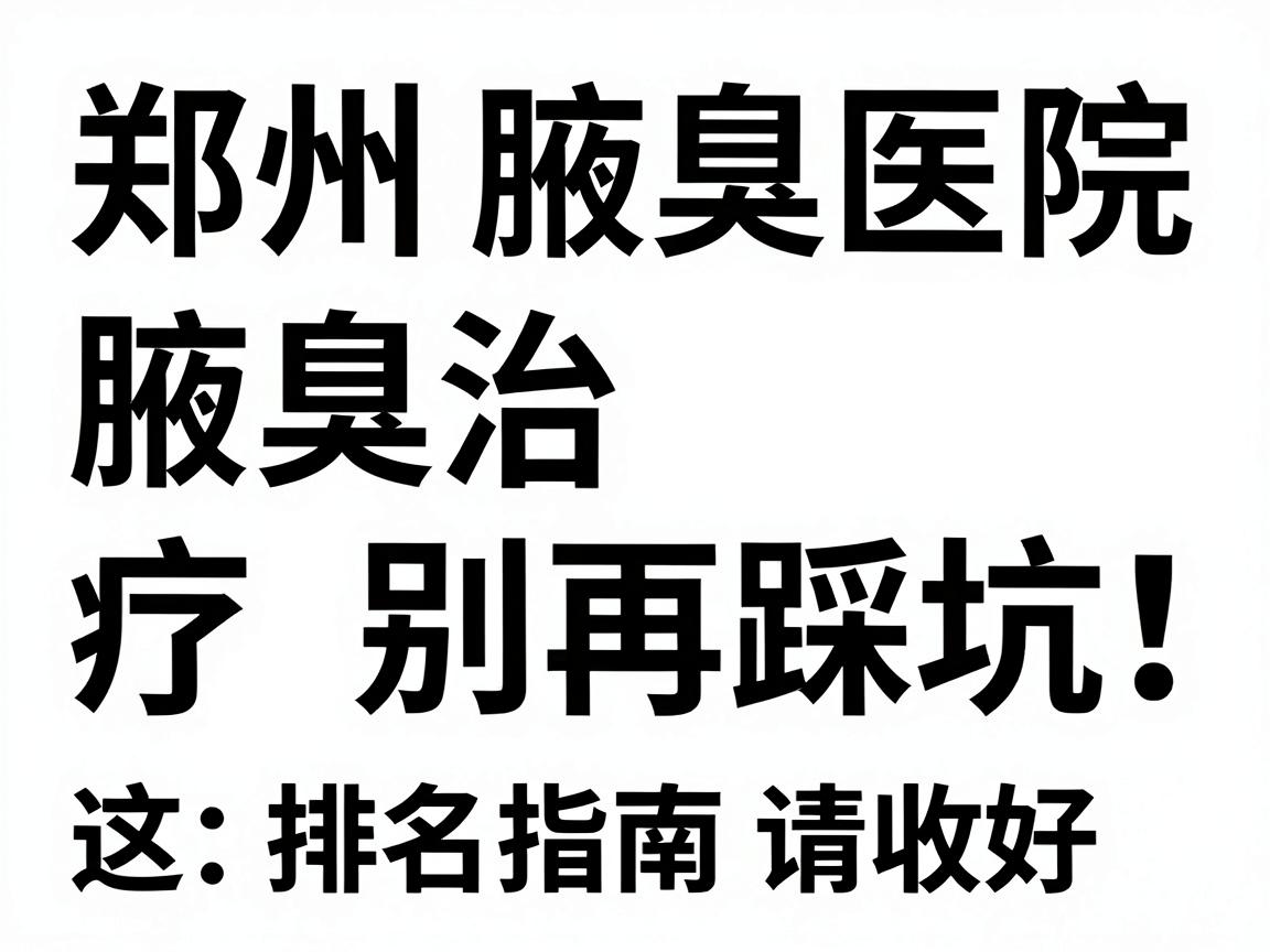 郑州腋臭医院排名，腋臭治疗别再踩坑，这份郑州腋臭医院排名指南请收好